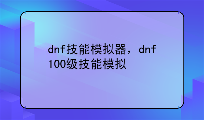 dnf技能模拟器，dnf100级技能模拟