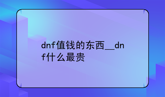 dnf值钱的东西__dnf什么最贵