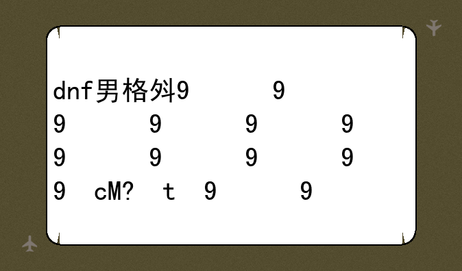 dnf男格斗补丁，dnf男格斗时装秀