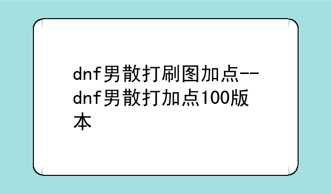 dnf男散打刷图加点--dnf男散打加点100版本