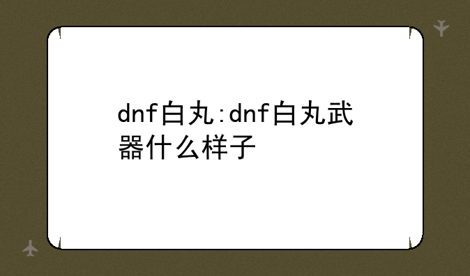 dnf白丸:dnf白丸武器什么样子