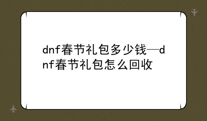 dnf春节礼包多少钱—dnf春节礼包怎么回收