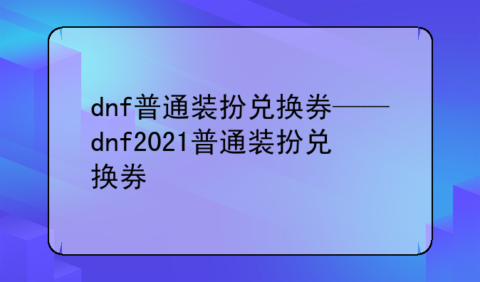dnf普通装扮兑换券——dnf2021普通装扮兑换券