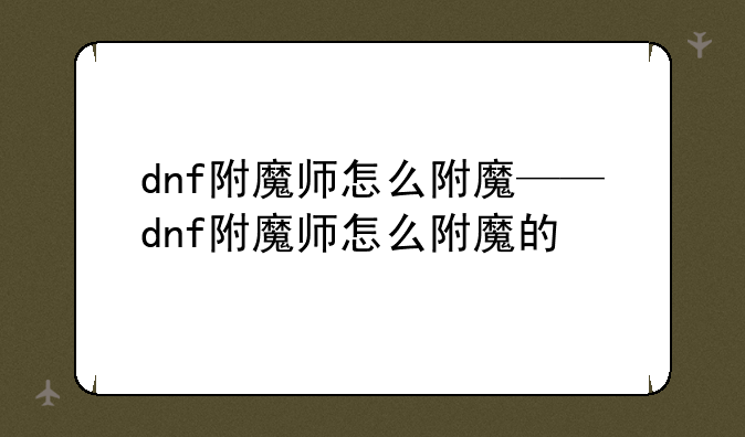 dnf附魔师怎么附魔——dnf附魔师怎么附魔的