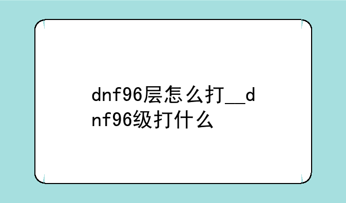 dnf96层怎么打__dnf96级打什么