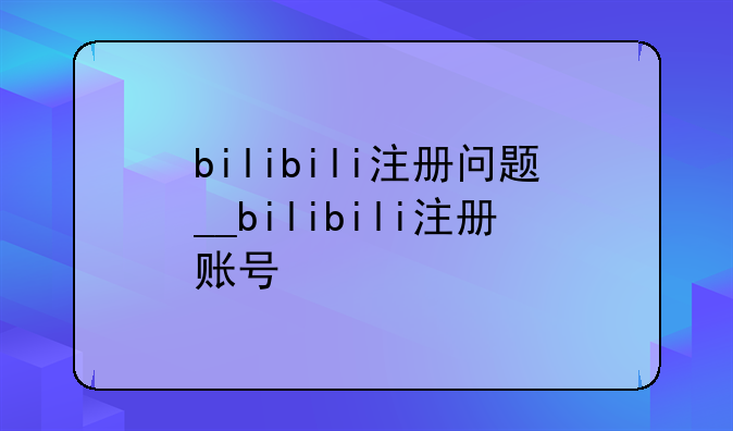 bilibili注册问题__bilibili注册账号