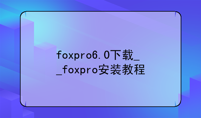 foxpro6.0下载__foxpro安装教程