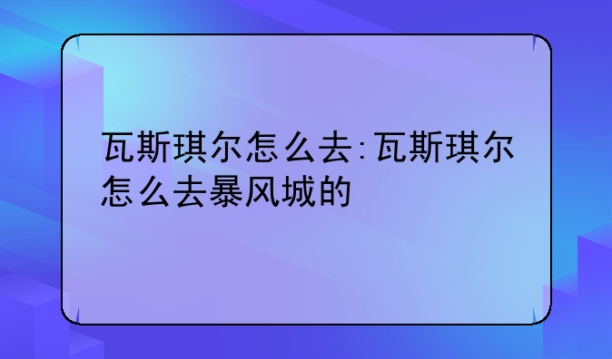 瓦斯琪尔怎么去:瓦斯琪尔怎么去暴风城的