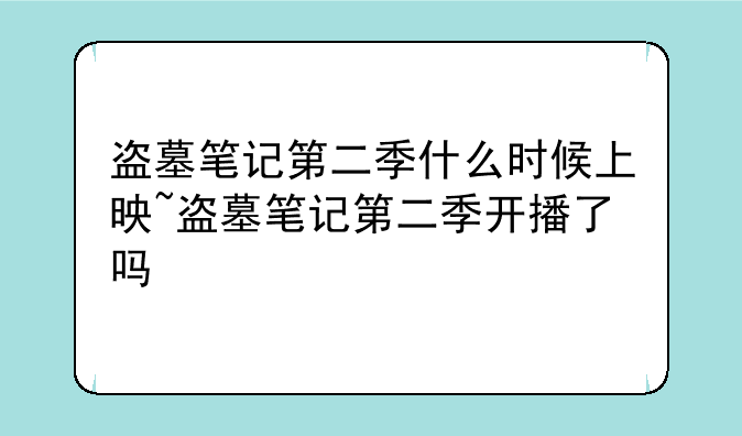 盗墓笔记第二季什么时候上映~盗墓笔记第二季开播了吗