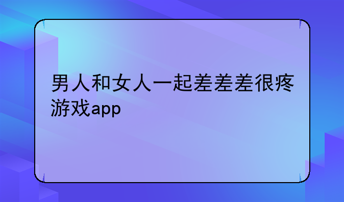 男人和女人一起差差差很疼游戏app