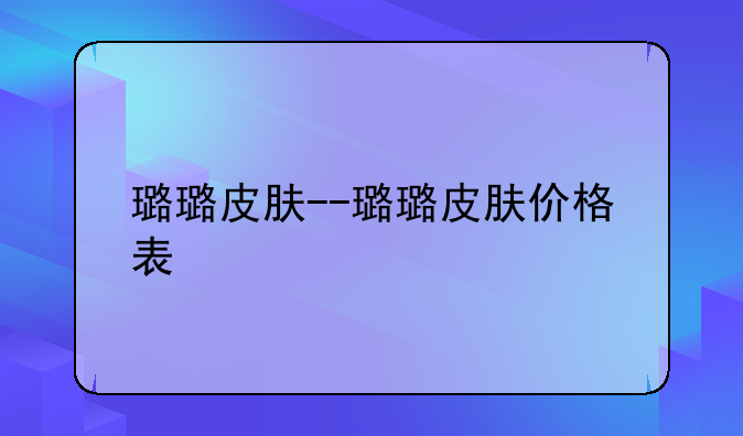 璐璐皮肤--璐璐皮肤价格表
