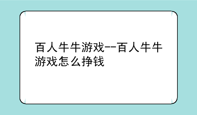 百人牛牛游戏--百人牛牛游戏怎么挣钱