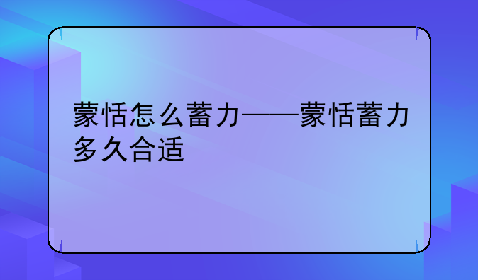 蒙恬怎么蓄力——蒙恬蓄力多久合适