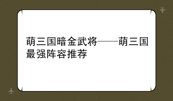 萌三国暗金武将——萌三国最强阵容推荐