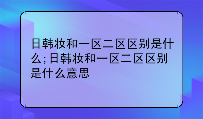 日韩妆和一区二区区别是什么;日韩妆和一区二区区别是什么意思