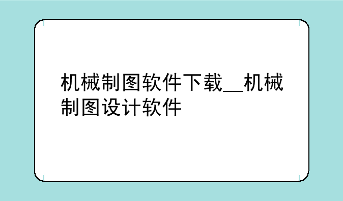 机械制图软件下载__机械制图设计软件