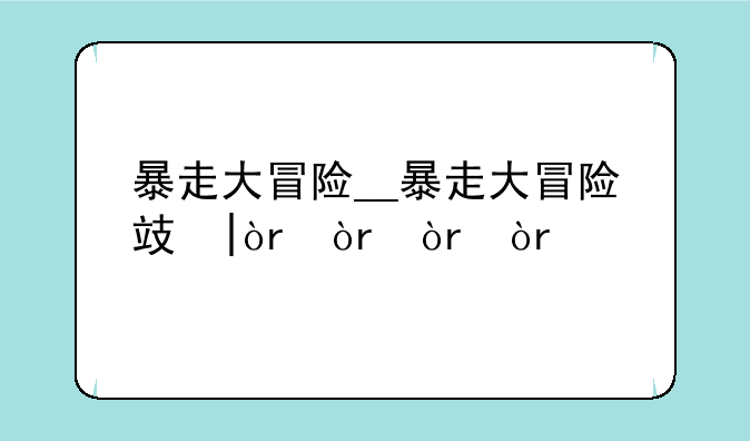 暴走大冒险__暴走大冒险攻略