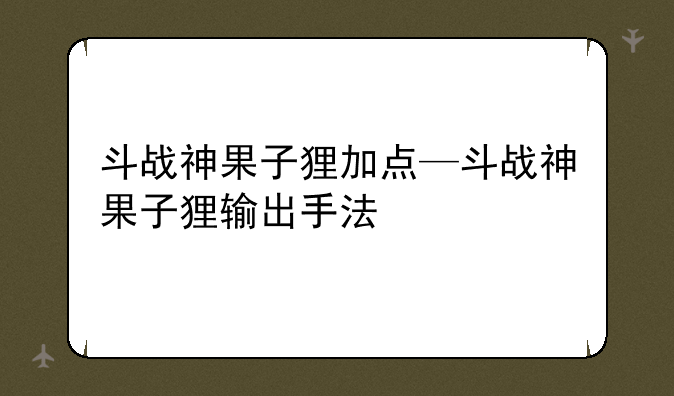 斗战神果子狸加点—斗战神果子狸输出手法