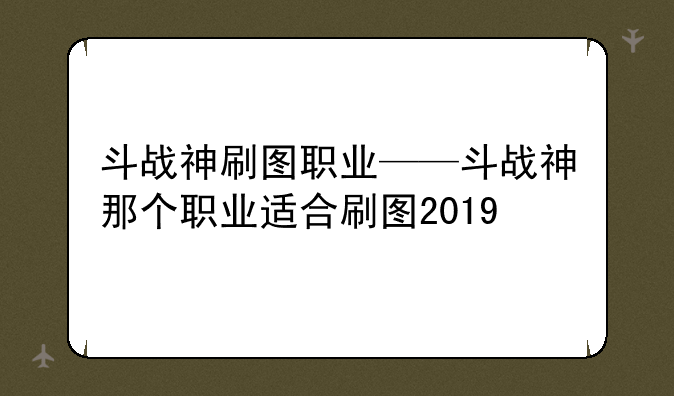 斗战神刷图职业——斗战神那个职业适合刷图2019
