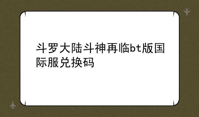 斗罗大陆斗神再临bt版国际服兑换码