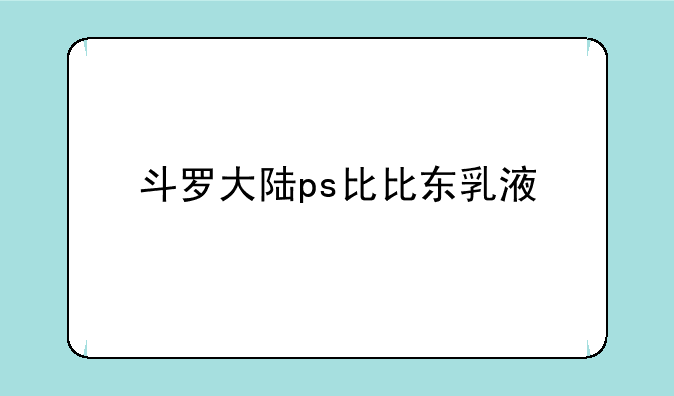 斗罗大陆ps比比东乳液