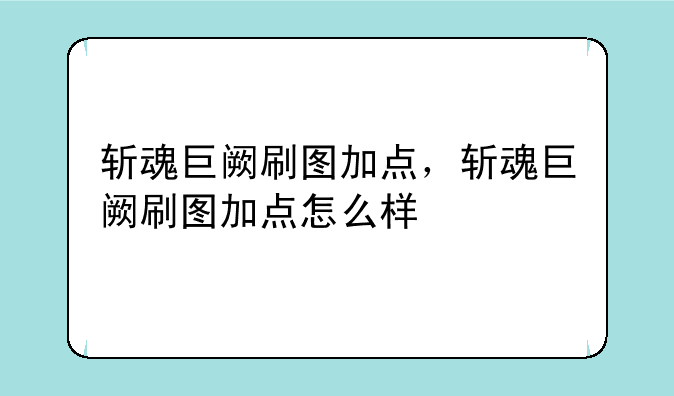 斩魂巨阙刷图加点，斩魂巨阙刷图加点怎么样
