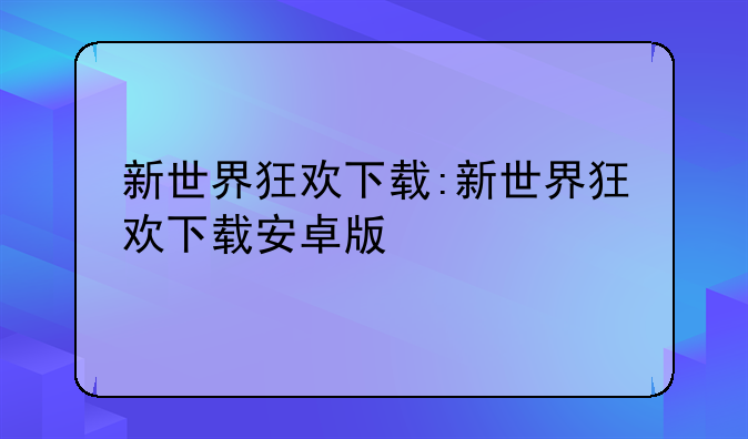 新世界狂欢下载:新世界狂欢下载安卓版