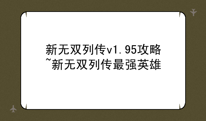 新无双列传v1.95攻略~新无双列传最强英雄