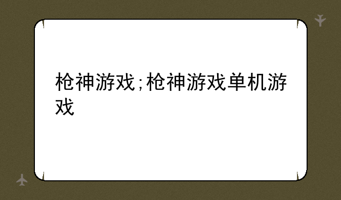 枪神游戏;枪神游戏单机游戏