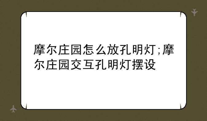 摩尔庄园怎么放孔明灯;摩尔庄园交互孔明灯摆设