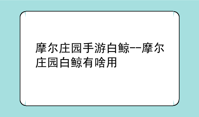 摩尔庄园手游白鲸--摩尔庄园白鲸有啥用