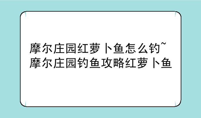 摩尔庄园红萝卜鱼怎么钓~摩尔庄园钓鱼攻略红萝卜鱼