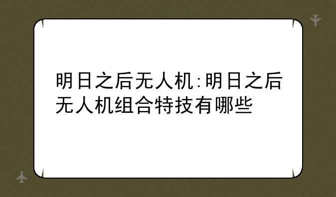 明日之后无人机:明日之后无人机组合特技有哪些