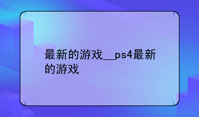 最新的游戏__ps4最新的游戏