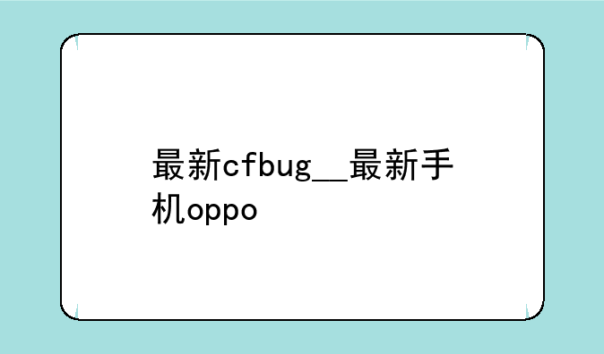 最新cfbug__最新手机oppo