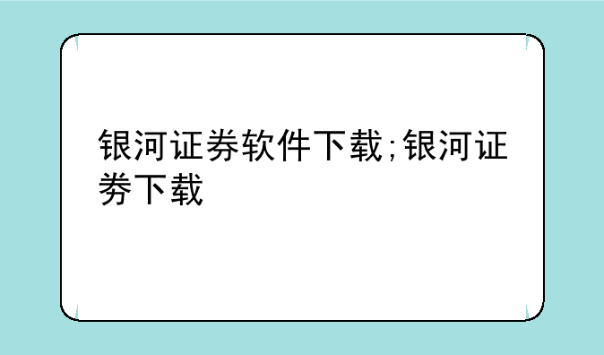 银河证券软件下载;银河证劵下载