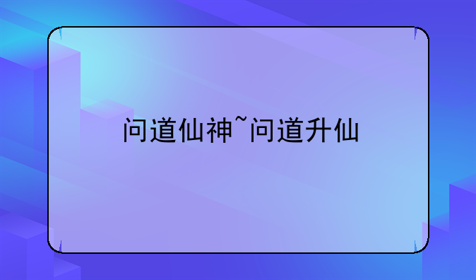问道仙神~问道升仙