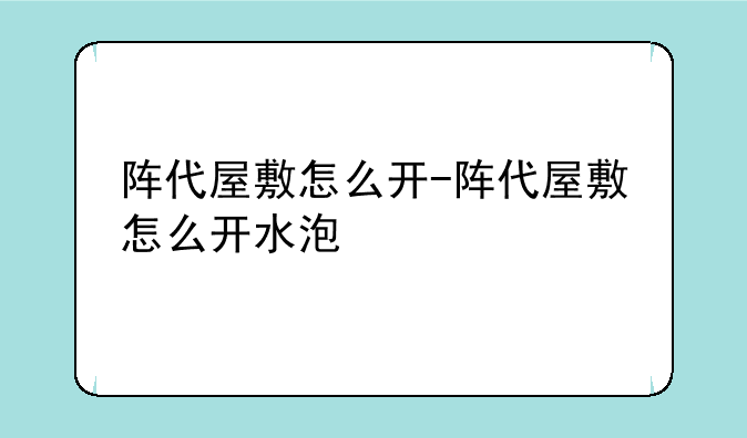 阵代屋敷怎么开-阵代屋敷怎么开水泡