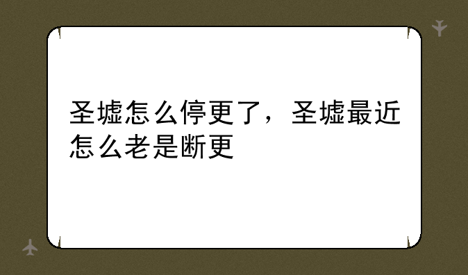 圣墟怎么停更了，圣墟最近怎么老是断更