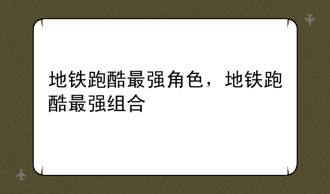 地铁跑酷最强角色，地铁跑酷最强组合
