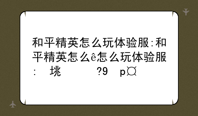 和平精英怎么玩体验服:和平精英怎么获得体验服资格
