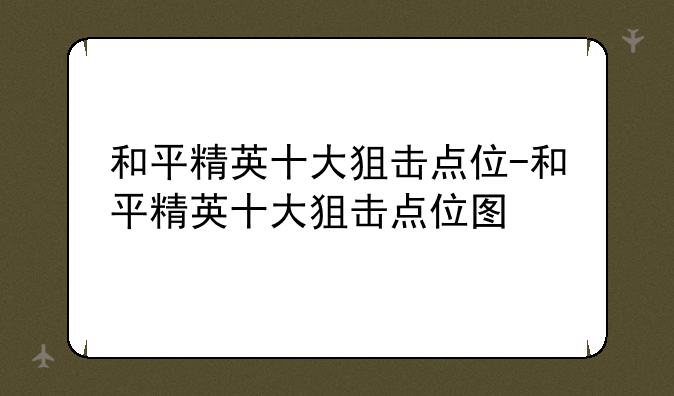 和平精英十大狙击点位-和平精英十大狙击点位图