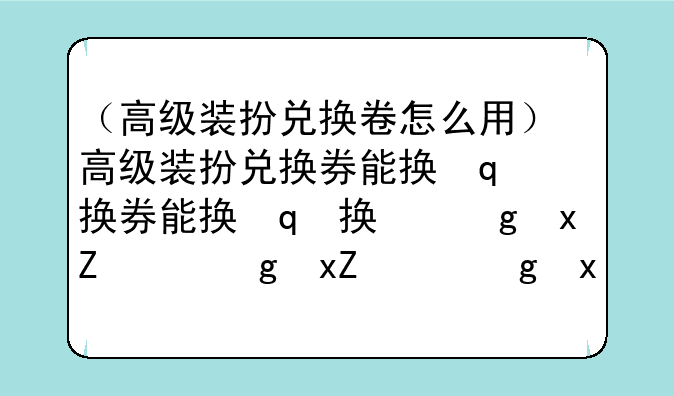 （高级装扮兑换卷怎么用）高级装扮兑换券能换武器装扮吗