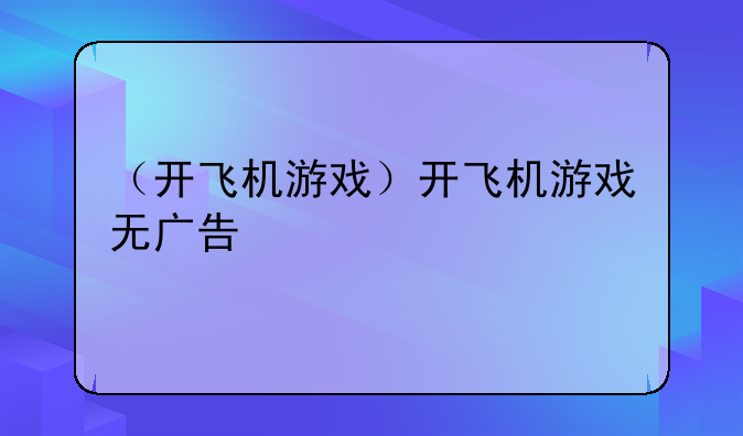 （开飞机游戏）开飞机游戏无广告