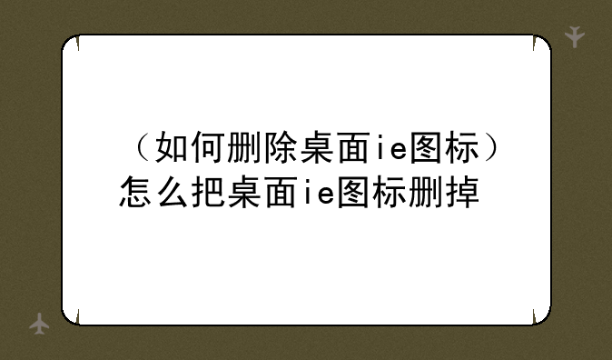 （如何删除桌面ie图标）怎么把桌面ie图标删掉