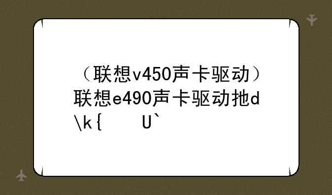 （联想v450声卡驱动）联想e490声卡驱动打不上