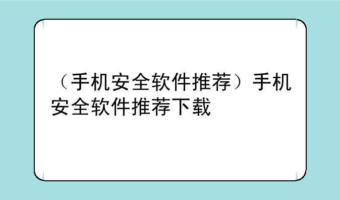 （手机安全软件推荐）手机安全软件推荐下载
