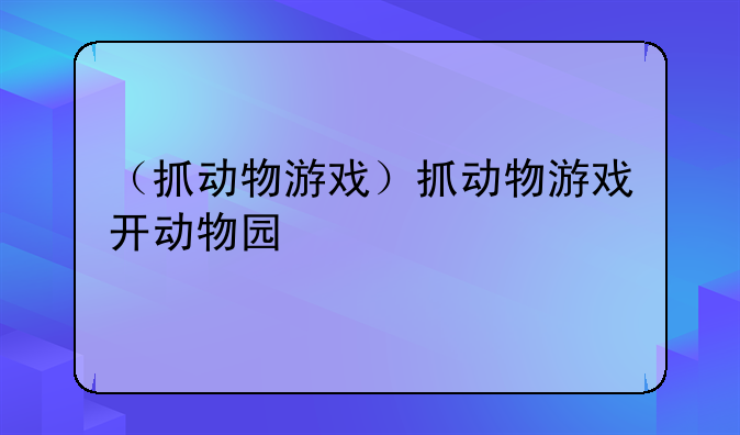 （抓动物游戏）抓动物游戏开动物园