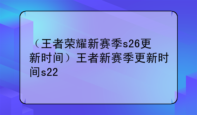 （王者荣耀新赛季s26更新时间）王者新赛季更新时间s22