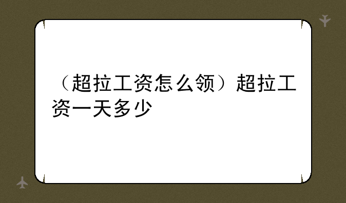 （超拉工资怎么领）超拉工资一天多少